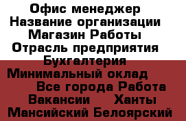 Офис-менеджер › Название организации ­ Магазин Работы › Отрасль предприятия ­ Бухгалтерия › Минимальный оклад ­ 20 000 - Все города Работа » Вакансии   . Ханты-Мансийский,Белоярский г.